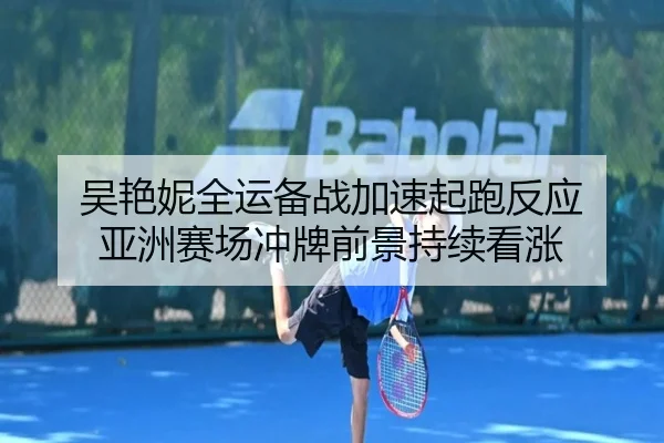 吴艳妮全运备战加速起跑反应 亚洲赛场冲牌前景持续看涨